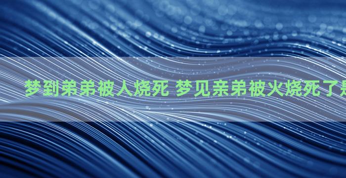 梦到弟弟被人烧死 梦见亲弟被火烧死了是什么意思